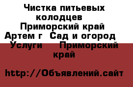 Чистка питьевых колодцев. - Приморский край, Артем г. Сад и огород » Услуги   . Приморский край